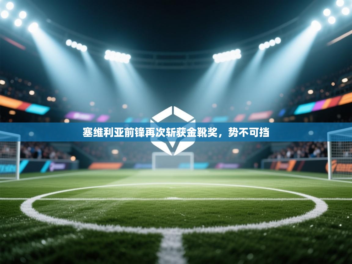 塞维利亚前锋再次斩获金靴奖，势不可挡  第2张