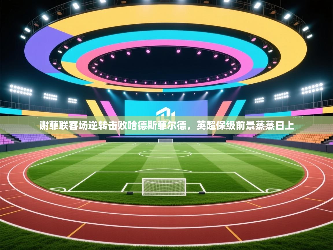 谢菲联客场逆转击败哈德斯菲尔德，英超保级前景蒸蒸日上