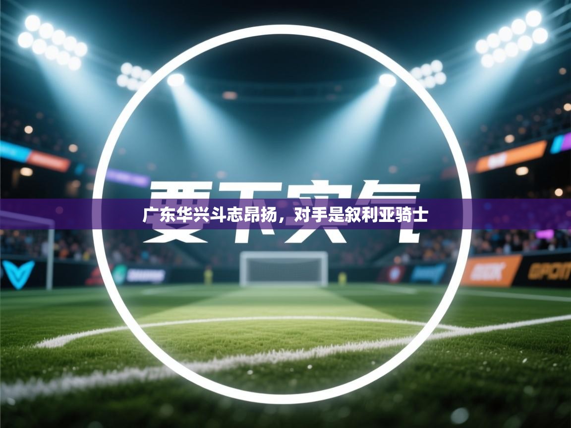 广东华兴斗志昂扬，对手是叙利亚骑士  第1张