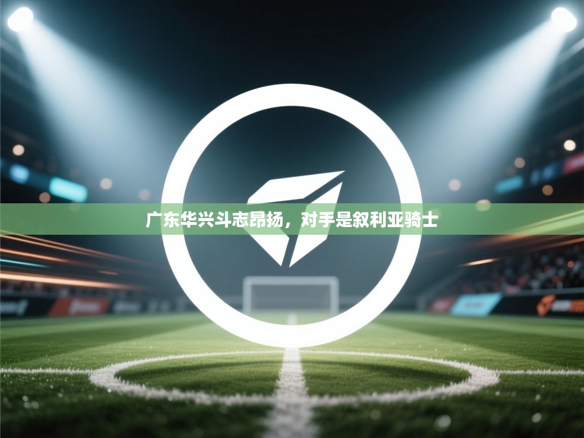 广东华兴斗志昂扬，对手是叙利亚骑士  第2张