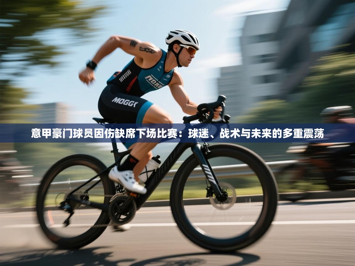 意甲豪门球员因伤缺席下场比赛：球迷、战术与未来的多重震荡  第1张