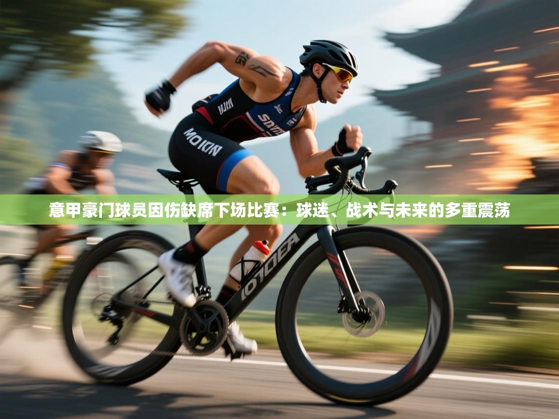 意甲豪门球员因伤缺席下场比赛：球迷、战术与未来的多重震荡  第2张