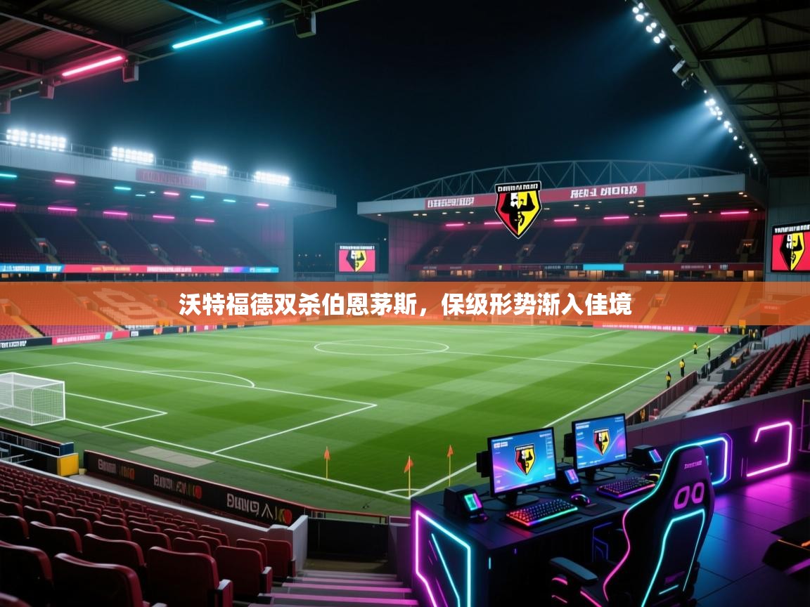 沃特福德双杀伯恩茅斯，保级形势渐入佳境