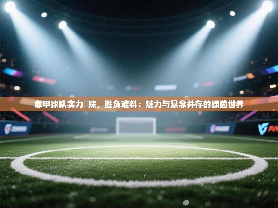 意甲球队实力氱殊,胜负难料:魅力与悬念并存的绿茵世界 第2张