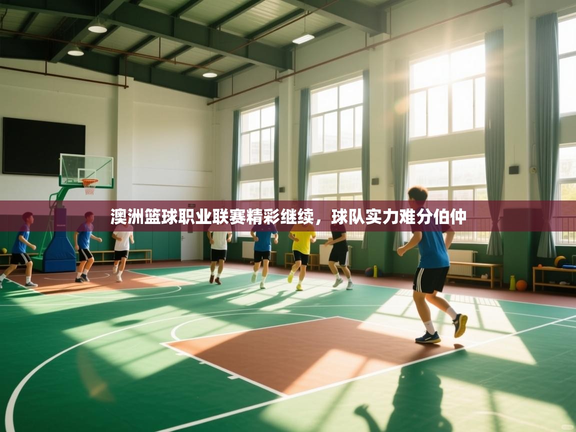 澳洲篮球职业联赛精彩继续,球队实力难分伯仲 第1张