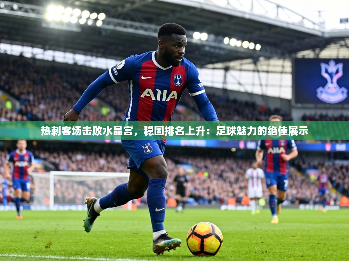热刺客场击败水晶宫,稳固排名上升:足球魅力的绝佳展示 第1张