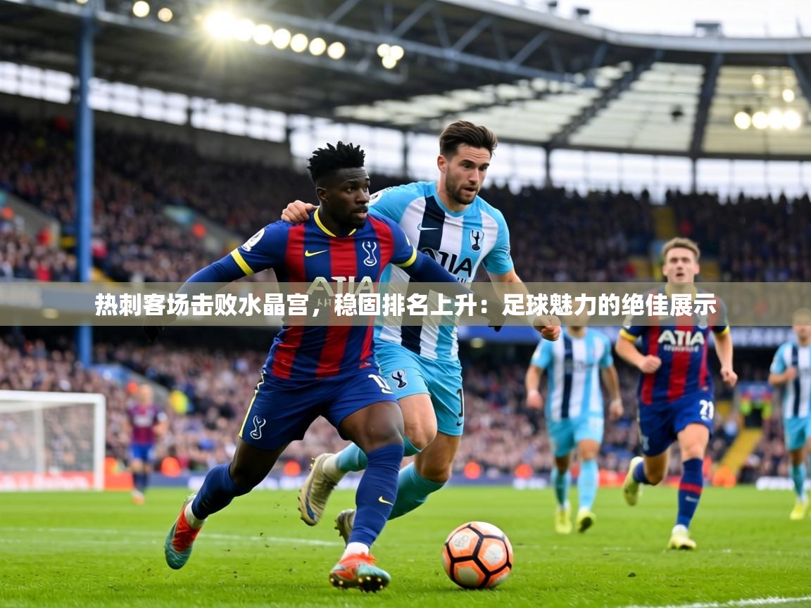热刺客场击败水晶宫,稳固排名上升:足球魅力的绝佳展示 第2张