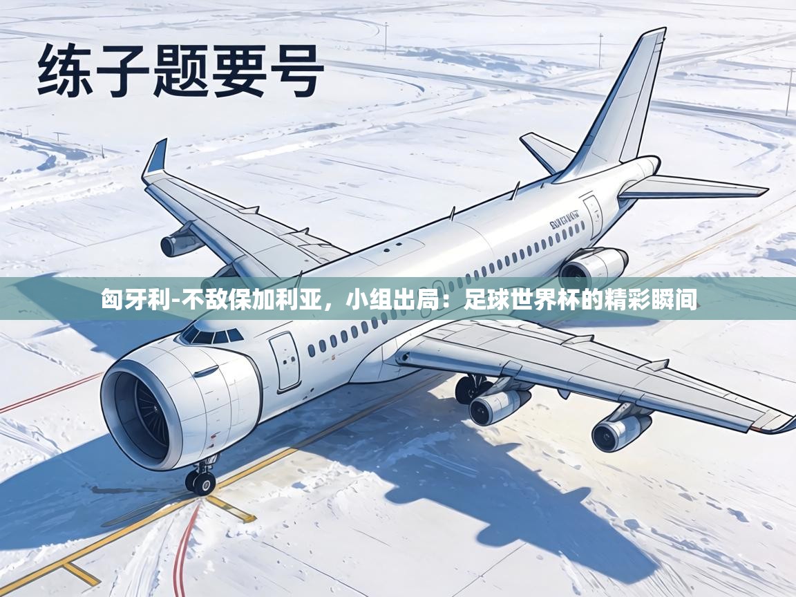 匈牙利-不敌保加利亚，小组出局：足球世界杯的精彩瞬间  第1张