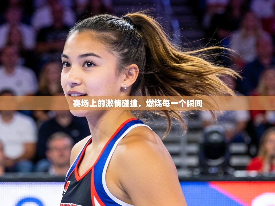 赛场上的激情碰撞，燃烧每一个瞬间  第1张