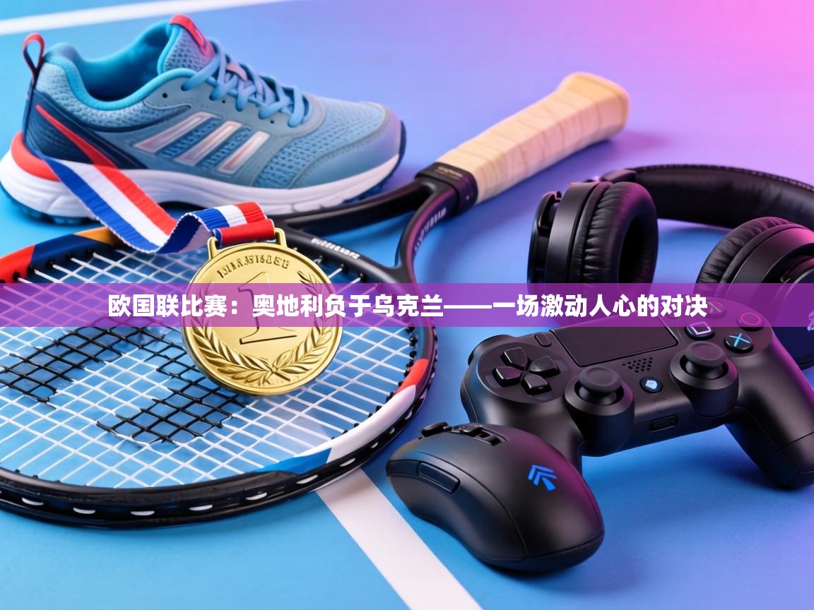 欧国联比赛:奥地利负于乌克兰——一场激动人心的对决 第2张